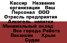 Кассир › Название организации ­ Ваш Персонал, ООО › Отрасль предприятия ­ Алкоголь, напитки › Минимальный оклад ­ 15 000 - Все города Работа » Вакансии   . Крым,Судак